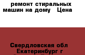 ремонт стиральных машин на дому › Цена ­ 500 - Свердловская обл., Екатеринбург г. Электро-Техника » Услуги   . Свердловская обл.,Екатеринбург г.